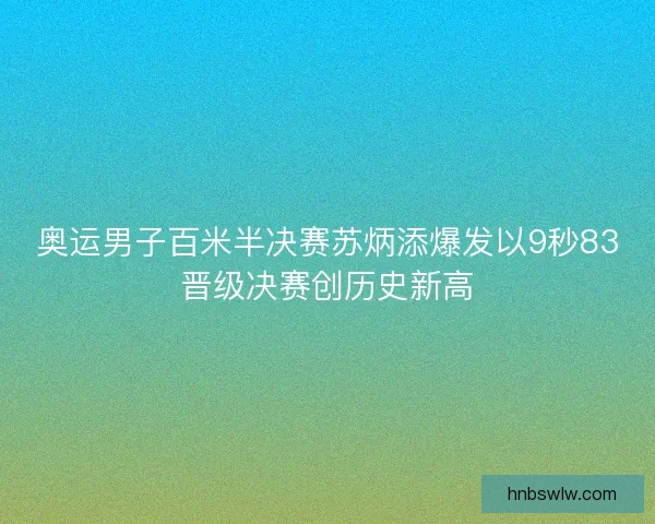 奥运男子百米半决赛苏炳添爆发以9秒83晋级决赛创历史新高