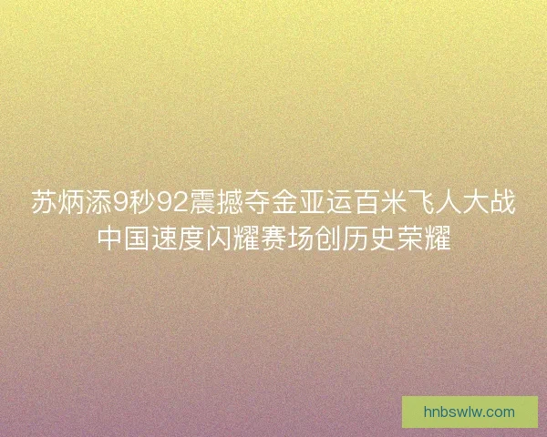 苏炳添9秒92震撼夺金亚运百米飞人大战中国速度闪耀赛场创历史荣耀
