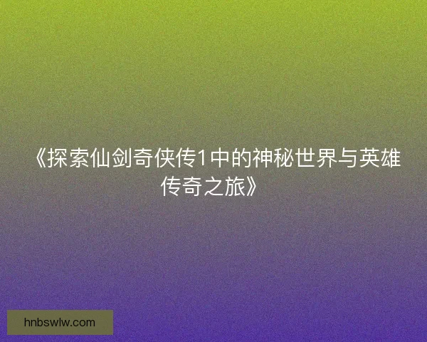 《探索仙剑奇侠传1中的神秘世界与英雄传奇之旅》