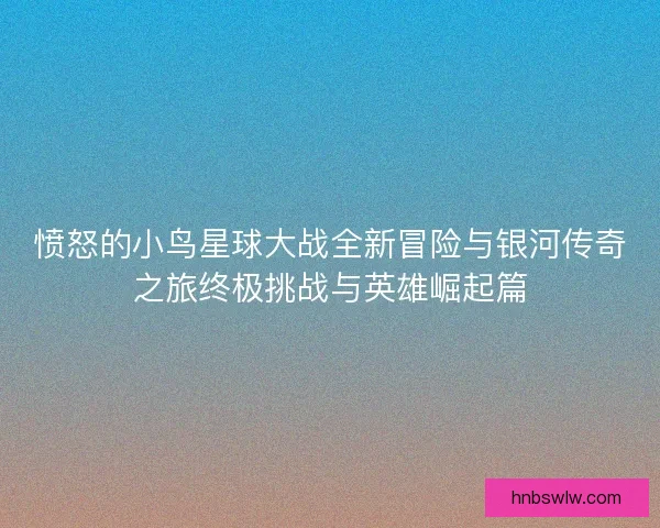 愤怒的小鸟星球大战全新冒险与银河传奇之旅终极挑战与英雄崛起篇