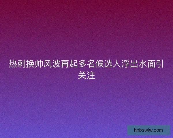 热刺换帅风波再起多名候选人浮出水面引关注