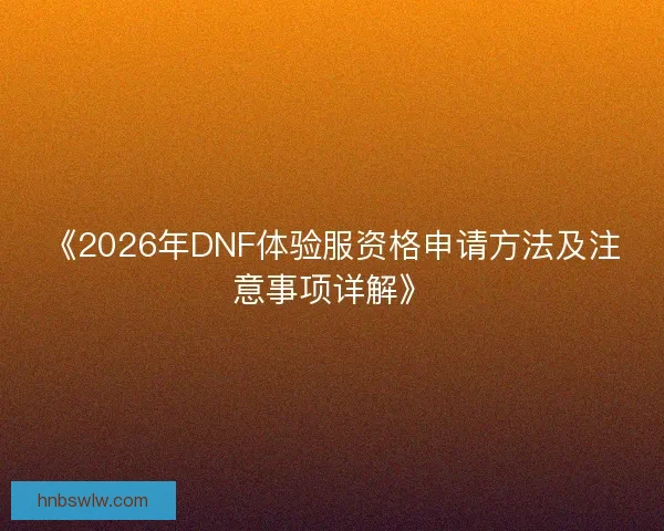 《2026年DNF体验服资格申请方法及注意事项详解》