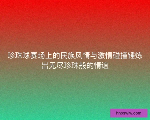 珍珠球赛场上的民族风情与激情碰撞锤炼出无尽珍珠般的情谊