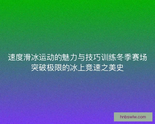 速度滑冰运动的魅力与技巧训练冬季赛场突破极限的冰上竞速之美史 速度滑冰运动的魅力与技巧训练冬季赛场突破极限的冰上竞速之美史