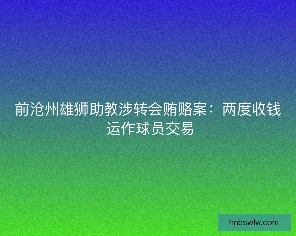 前沧州雄狮助教涉转会贿赂案：两度收钱 运作球员交易
