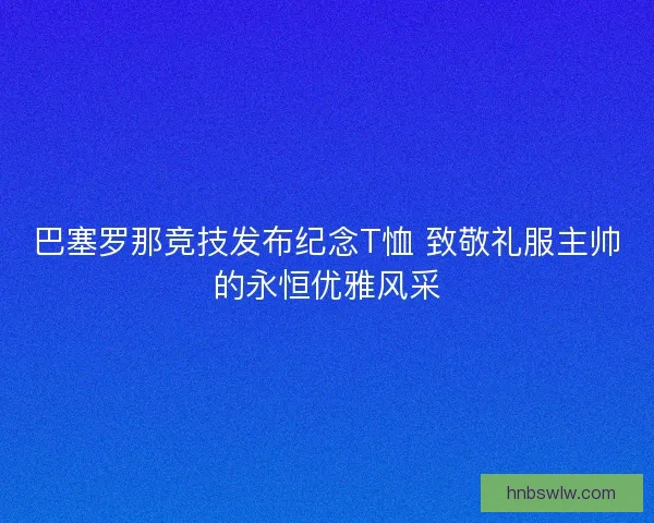 巴塞罗那竞技发布纪念T恤 致敬礼服主帅的永恒优雅风采
