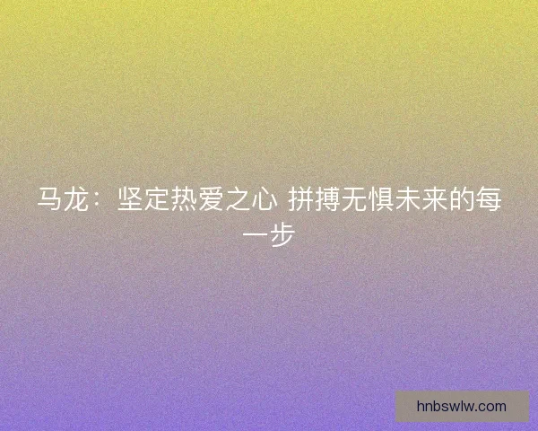 马龙：坚定热爱之心 拼搏无惧未来的每一步