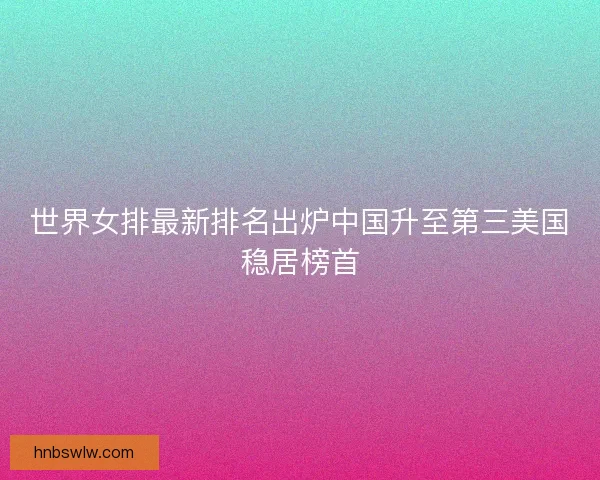 世界女排最新排名出炉中国升至第三美国稳居榜首