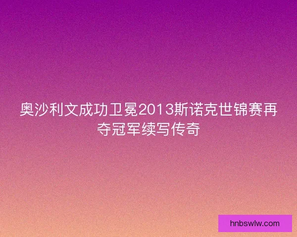 奥沙利文成功卫冕2013斯诺克世锦赛再夺冠军续写传奇