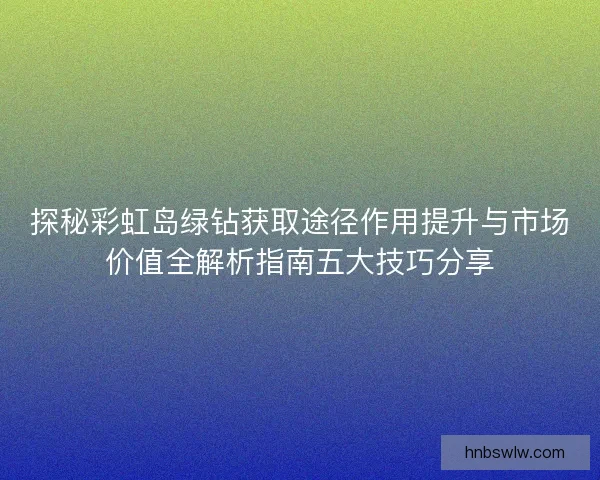 探秘彩虹岛绿钻获取途径作用提升与市场价值全解析指南五大技巧分享 探秘彩虹岛绿钻获取途径作用提升与市场价值全解析指南五大技巧分享
