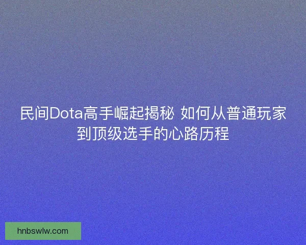 民间Dota高手崛起揭秘 如何从普通玩家到顶级选手的心路历程 民间Dota高手崛起揭秘 如何从普通玩家到顶级选手的心路历程
