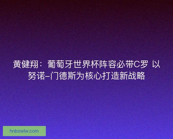黄健翔：葡萄牙世界杯阵容必带C罗 以努诺-门德斯为核心打造新战略